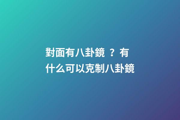 對面有八卦鏡？有什么可以克制八卦鏡